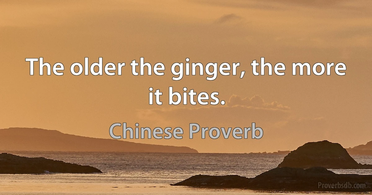 The older the ginger, the more it bites. (Chinese Proverb)