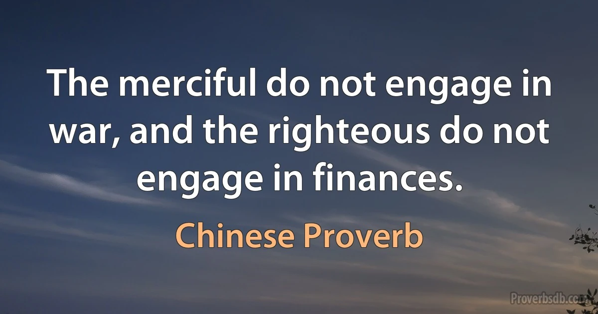 The merciful do not engage in war, and the righteous do not engage in finances. (Chinese Proverb)