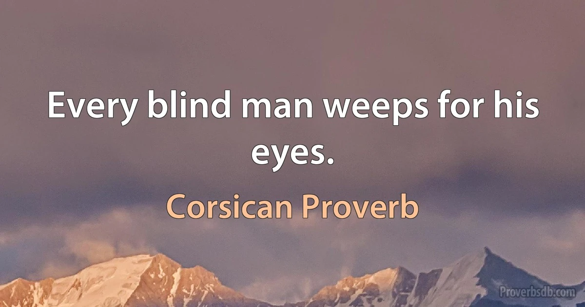 Every blind man weeps for his eyes. (Corsican Proverb)