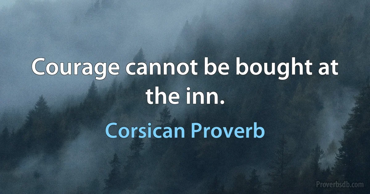 Courage cannot be bought at the inn. (Corsican Proverb)