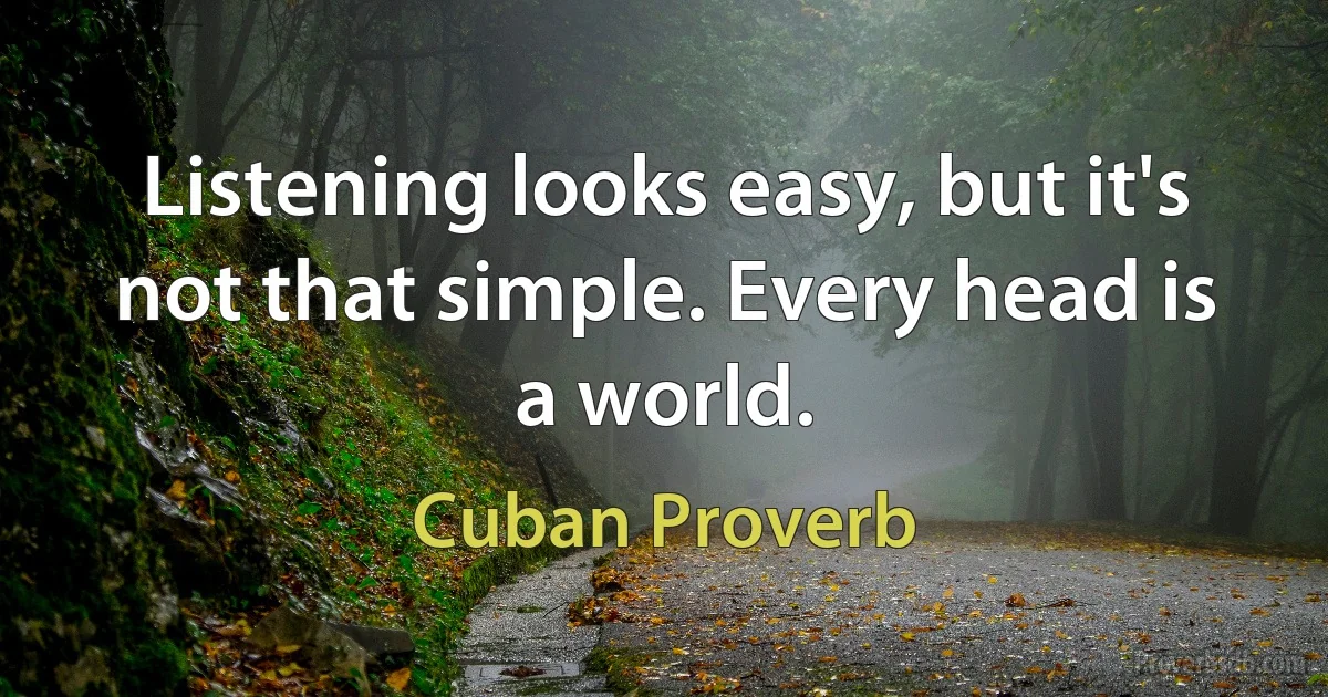 Listening looks easy, but it's not that simple. Every head is a world. (Cuban Proverb)