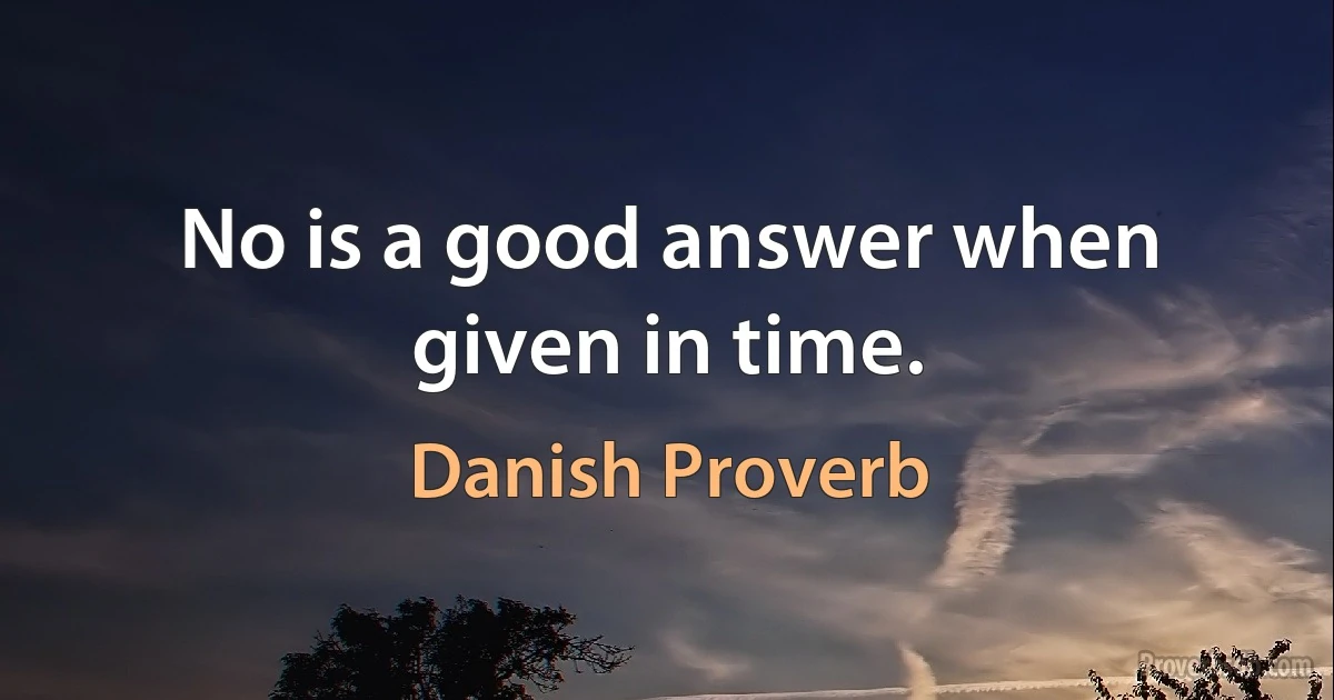 No is a good answer when given in time. (Danish Proverb)