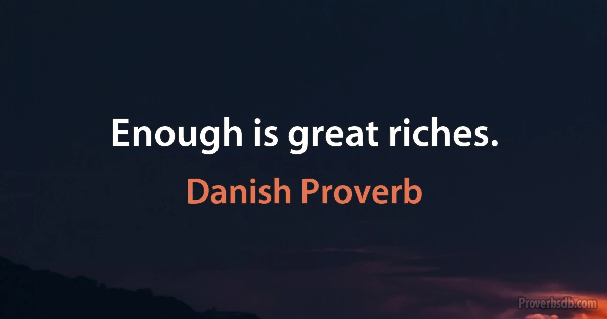 Enough is great riches. (Danish Proverb)