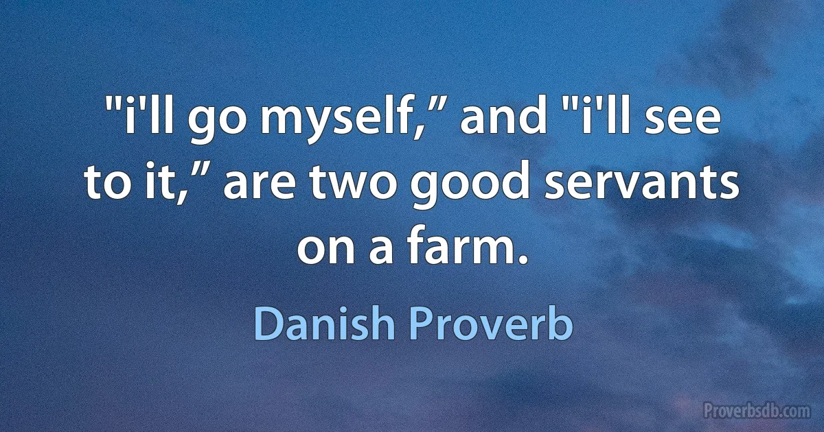 "i'll go myself,” and "i'll see to it,” are two good servants on a farm. (Danish Proverb)