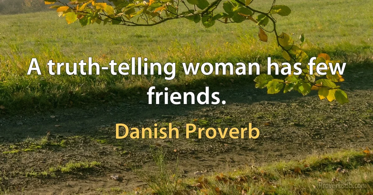 A truth-telling woman has few friends. (Danish Proverb)