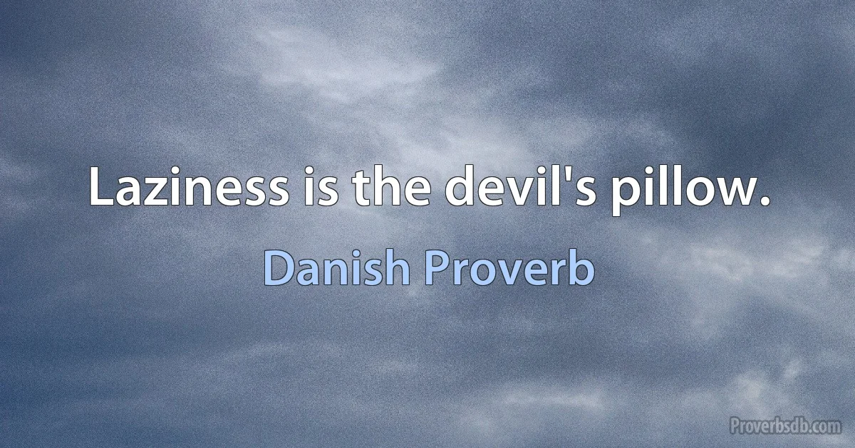 Laziness is the devil's pillow. (Danish Proverb)