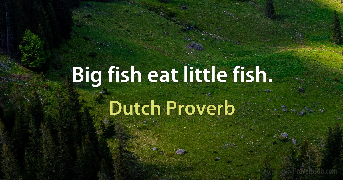 Big fish eat little fish. (Dutch Proverb)