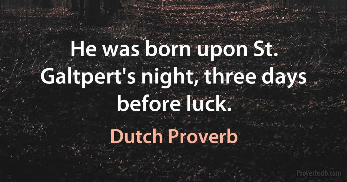 He was born upon St. Galtpert's night, three days before luck. (Dutch Proverb)