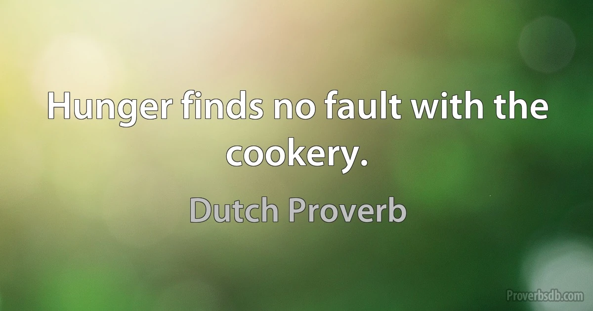 Hunger finds no fault with the cookery. (Dutch Proverb)