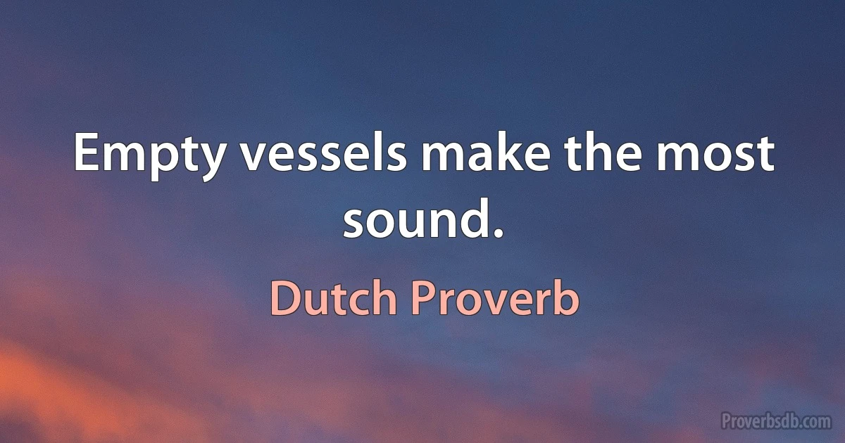 Empty vessels make the most sound. (Dutch Proverb)