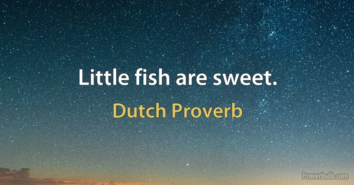 Little fish are sweet. (Dutch Proverb)