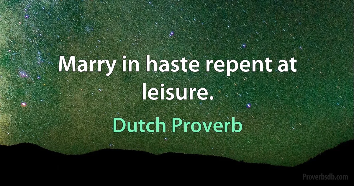 Marry in haste repent at leisure. (Dutch Proverb)