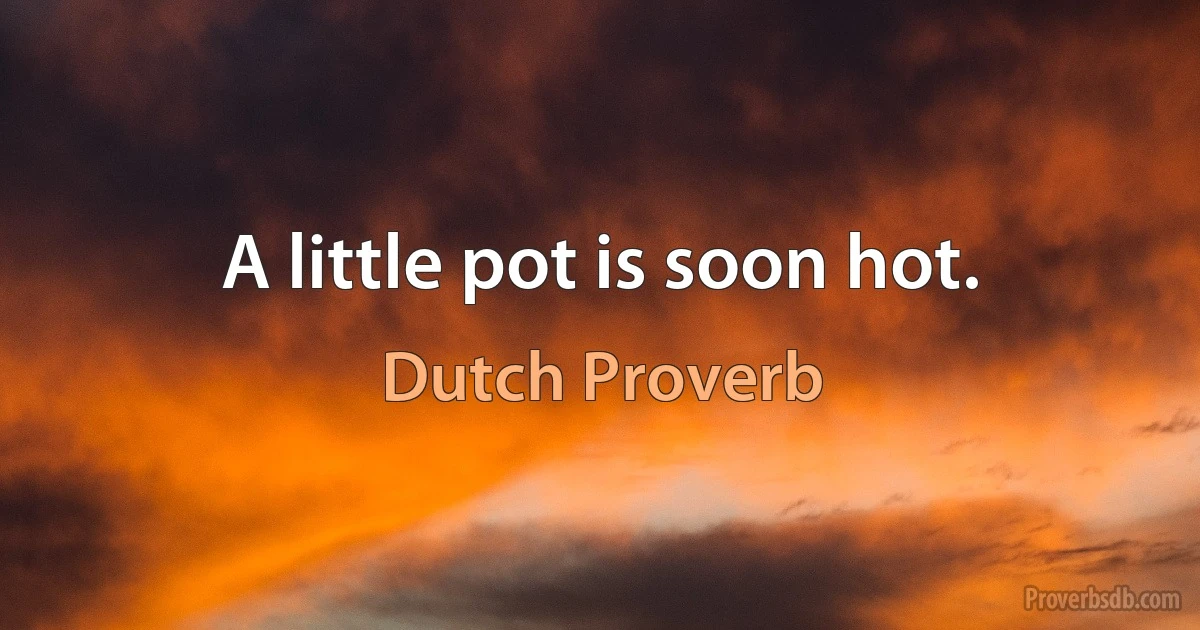 A little pot is soon hot. (Dutch Proverb)