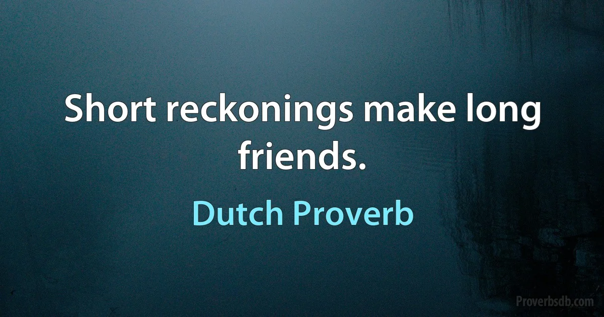 Short reckonings make long friends. (Dutch Proverb)