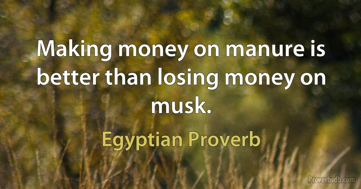 Making money on manure is better than losing money on musk. (Egyptian Proverb)