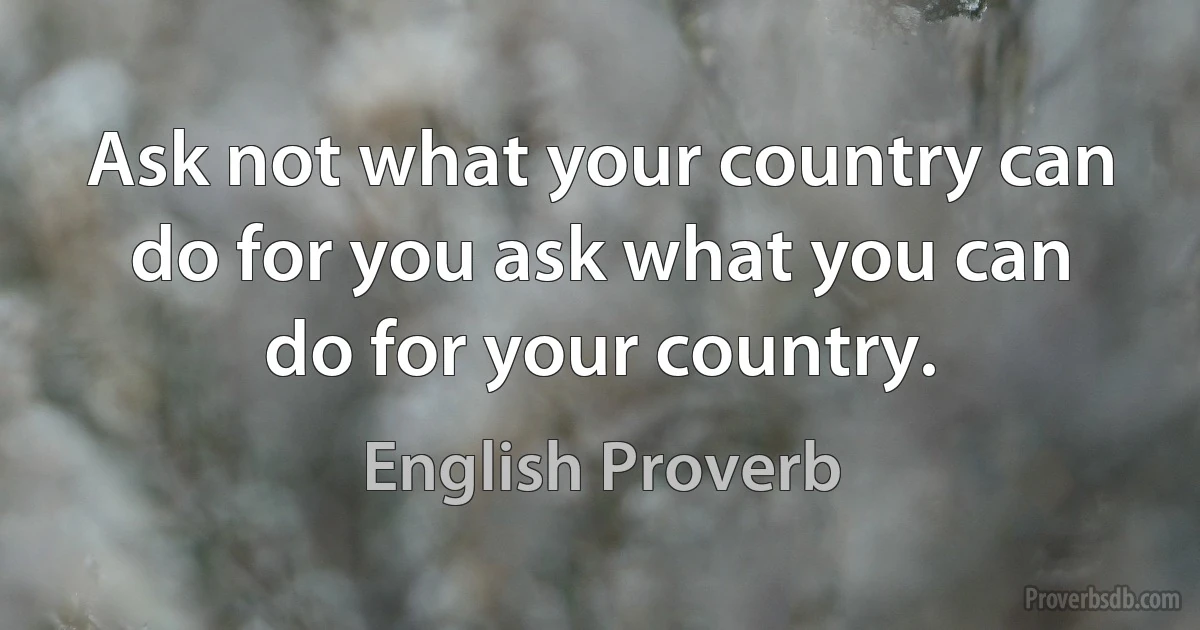 Ask not what your country can do for you ask what you can do for your country. (English Proverb)