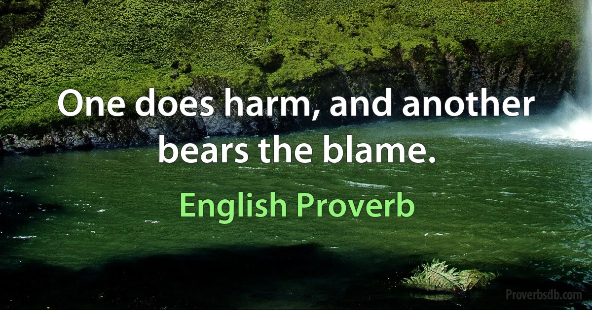 One does harm, and another bears the blame. (English Proverb)