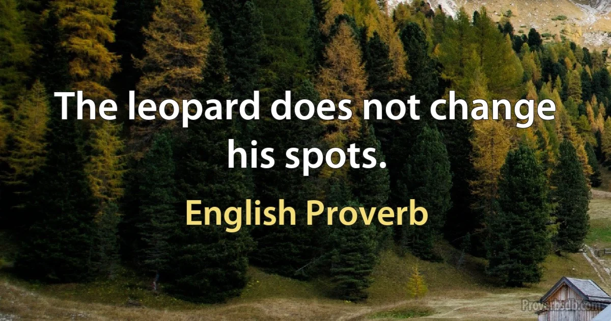 The leopard does not change his spots. (English Proverb)