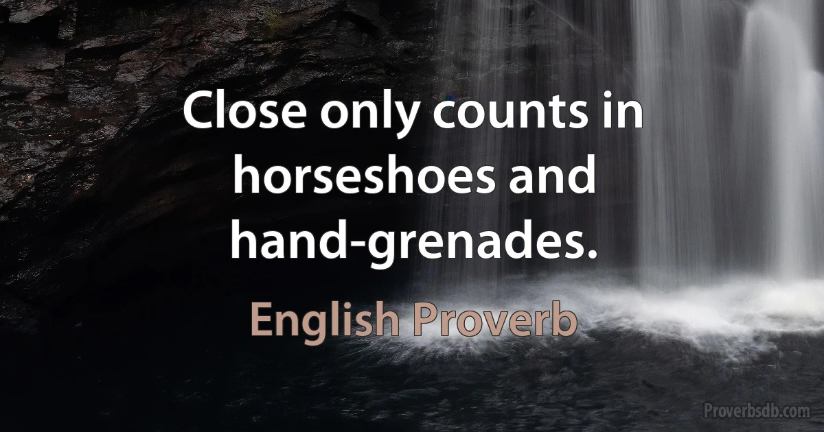 Close only counts in horseshoes and hand-grenades. (English Proverb)