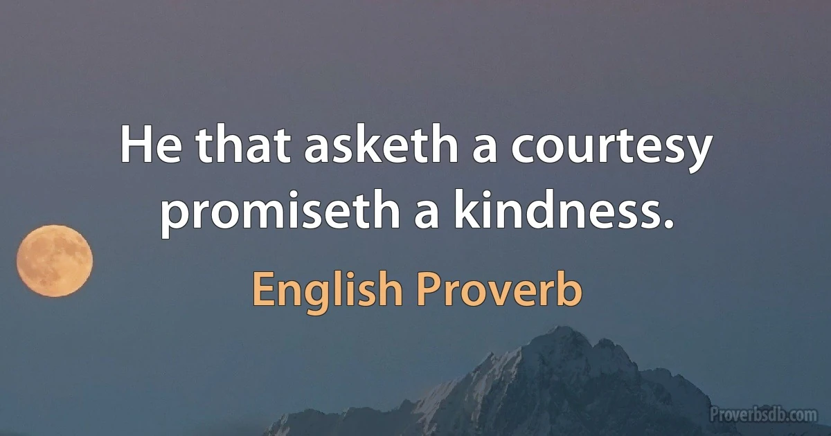 He that asketh a courtesy promiseth a kindness. (English Proverb)