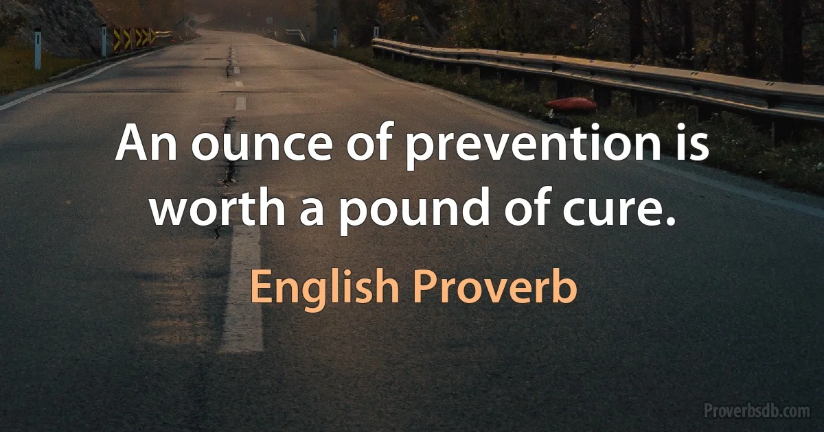 An ounce of prevention is worth a pound of cure. (English Proverb)