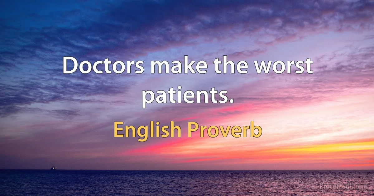 Doctors make the worst patients. (English Proverb)