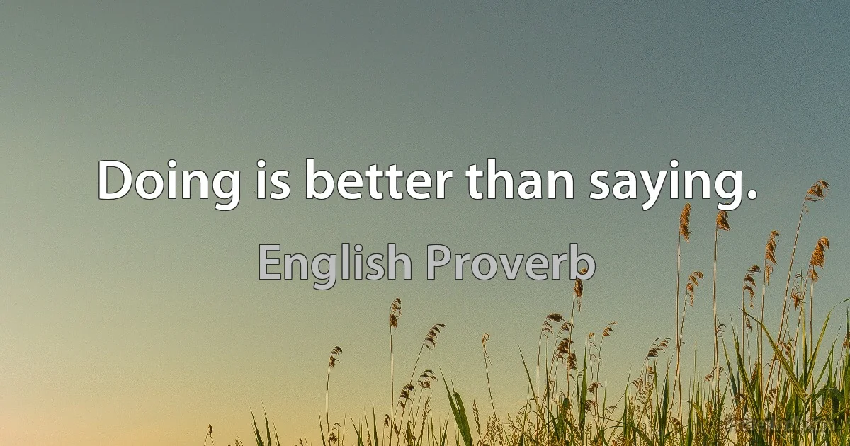 Doing is better than saying. (English Proverb)