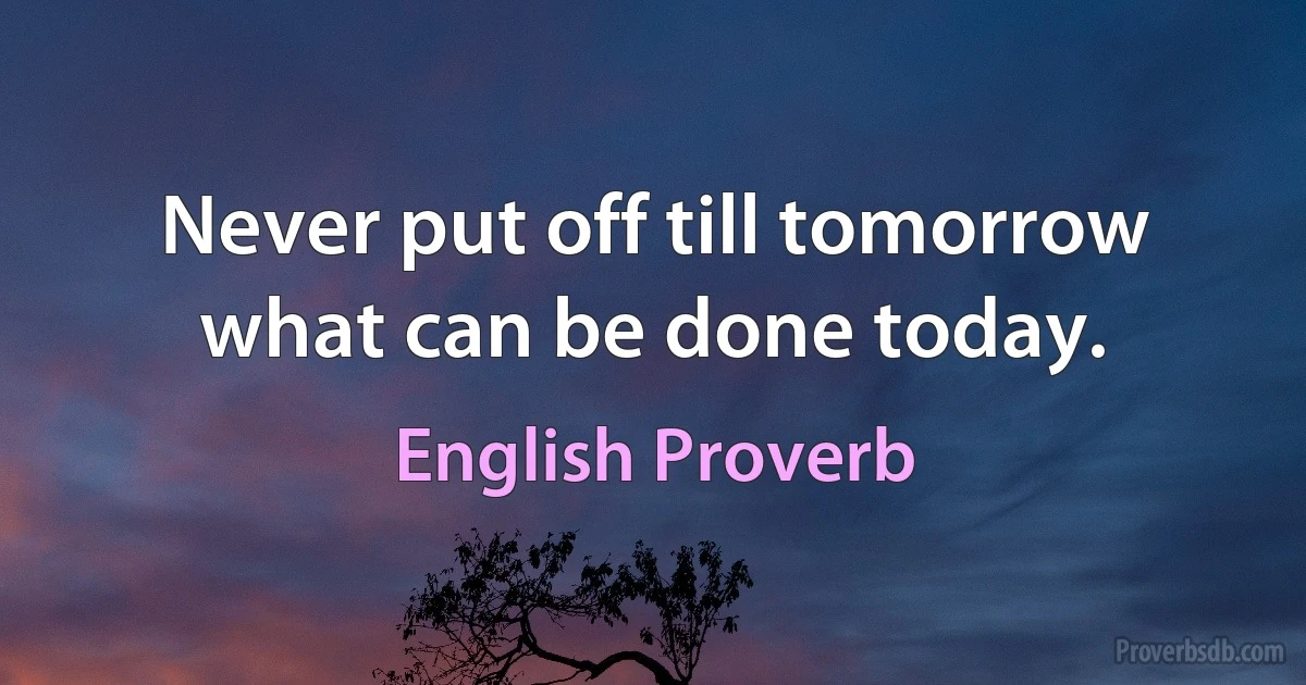 Never put off till tomorrow what can be done today. (English Proverb)