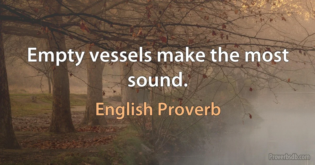 Empty vessels make the most sound. (English Proverb)