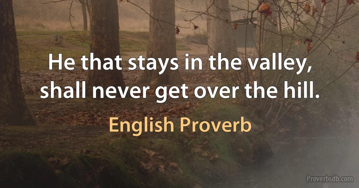 He that stays in the valley, shall never get over the hill. (English Proverb)