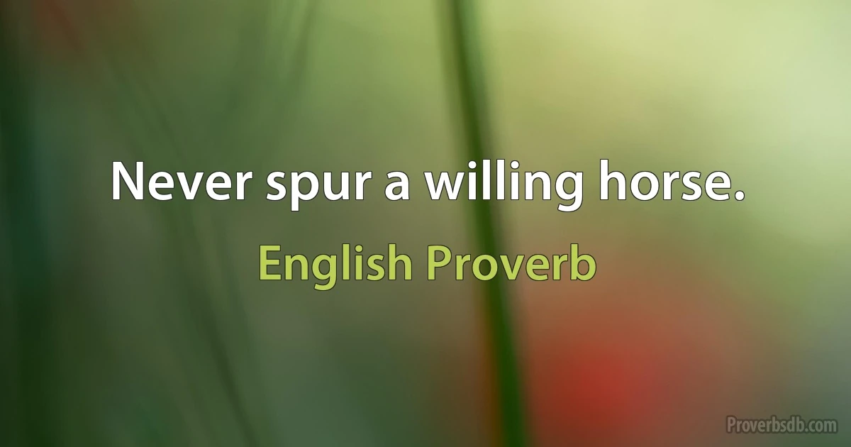 Never spur a willing horse. (English Proverb)