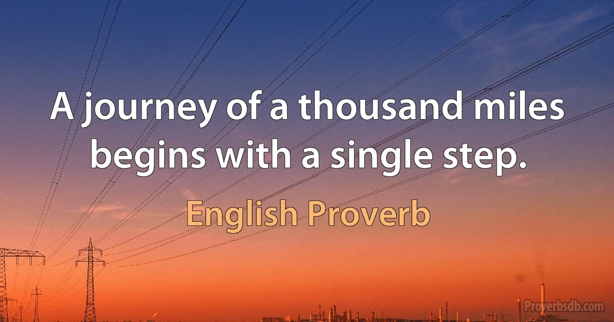 A journey of a thousand miles begins with a single step. (English Proverb)