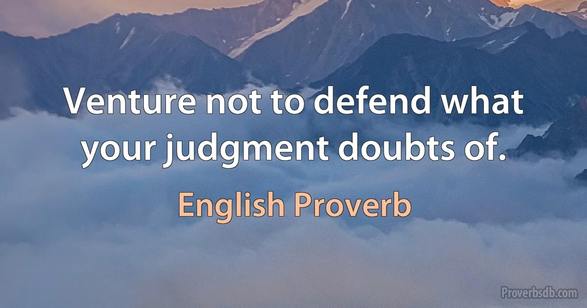 Venture not to defend what your judgment doubts of. (English Proverb)