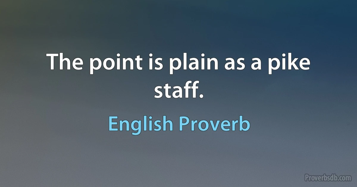 The point is plain as a pike staff. (English Proverb)