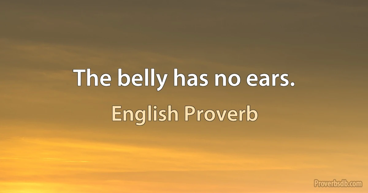 The belly has no ears. (English Proverb)