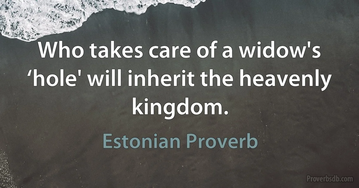 Who takes care of a widow's ‘hole' will inherit the heavenly kingdom. (Estonian Proverb)