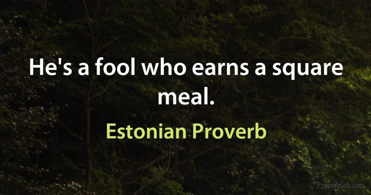 He's a fool who earns a square meal. (Estonian Proverb)