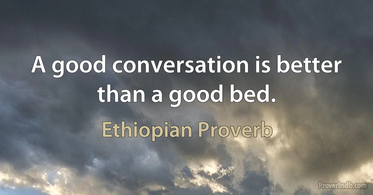 A good conversation is better than a good bed. (Ethiopian Proverb)