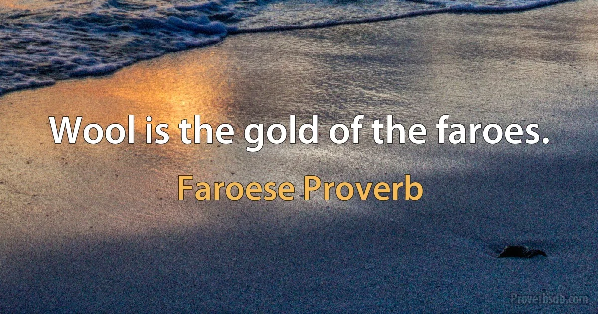 Wool is the gold of the faroes. (Faroese Proverb)