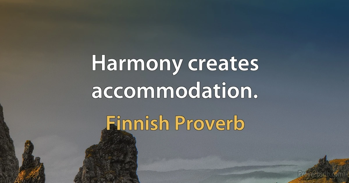 Harmony creates accommodation. (Finnish Proverb)