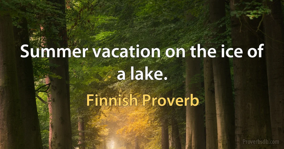 Summer vacation on the ice of a lake. (Finnish Proverb)