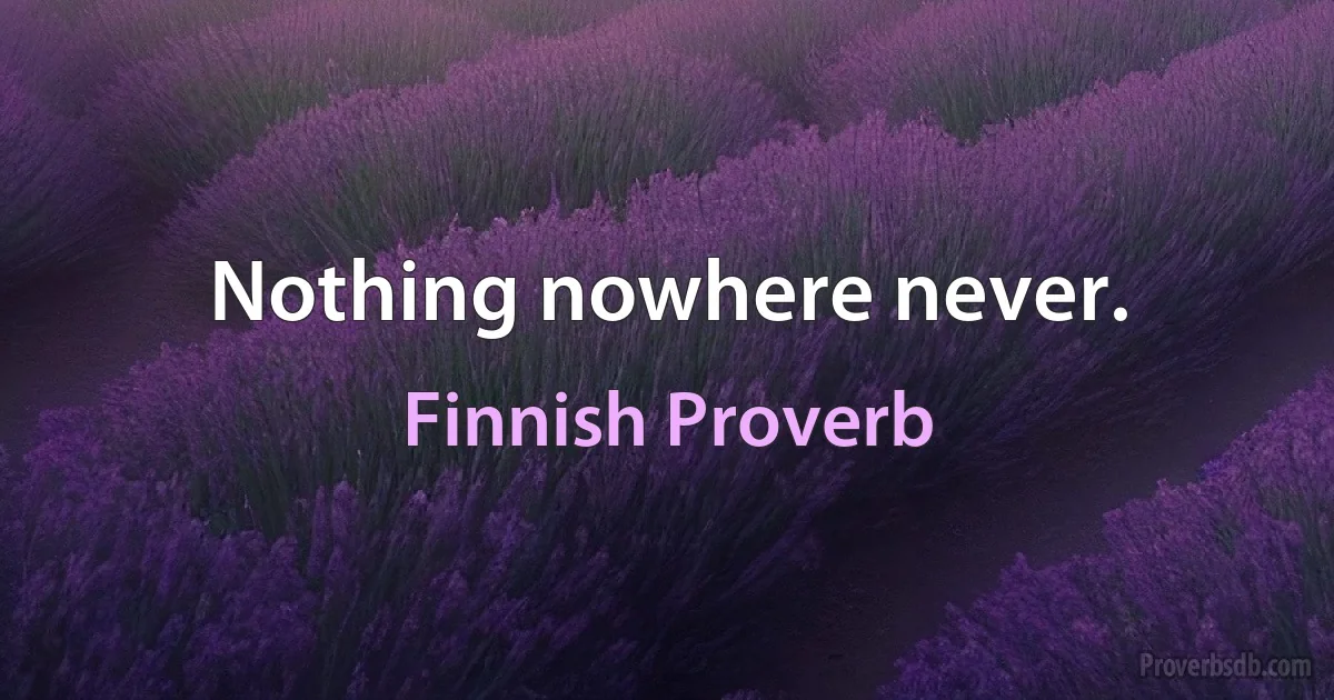 Nothing nowhere never. (Finnish Proverb)