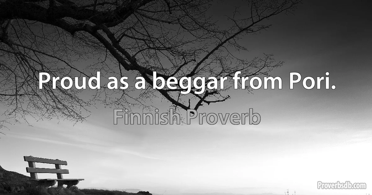 Proud as a beggar from Pori. (Finnish Proverb)