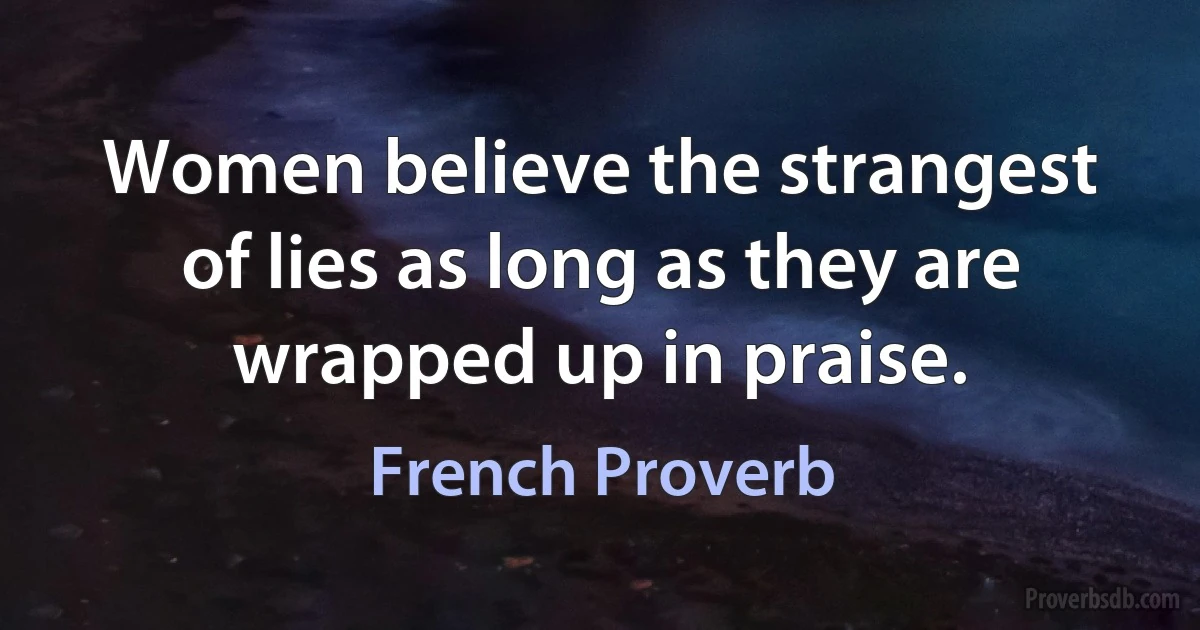 Women believe the strangest of lies as long as they are wrapped up in praise. (French Proverb)