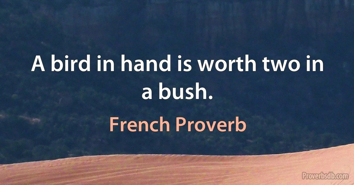 A bird in hand is worth two in a bush. (French Proverb)