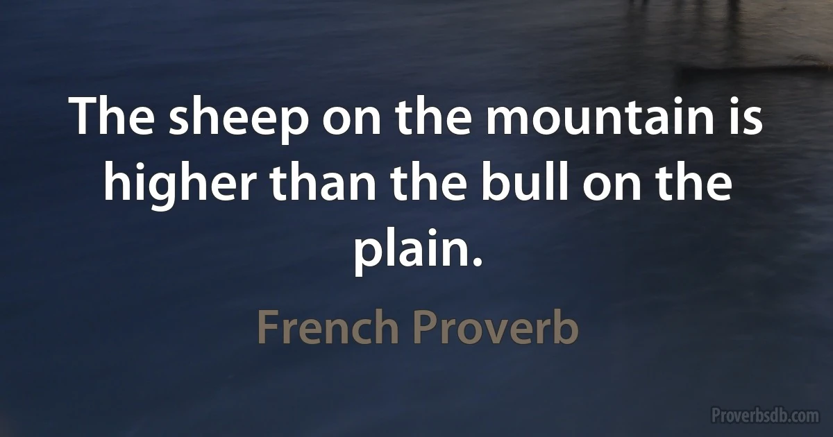 The sheep on the mountain is higher than the bull on the plain. (French Proverb)