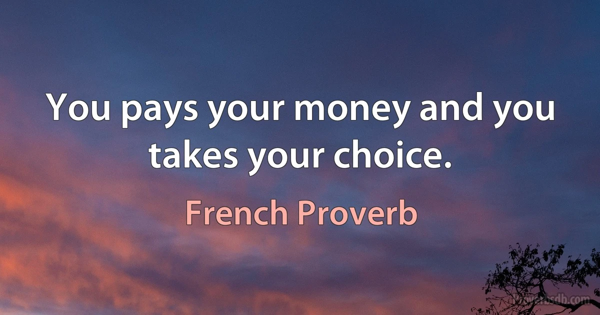 You pays your money and you takes your choice. (French Proverb)