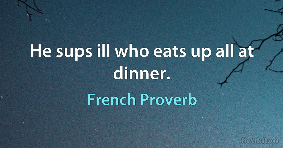 He sups ill who eats up all at dinner. (French Proverb)