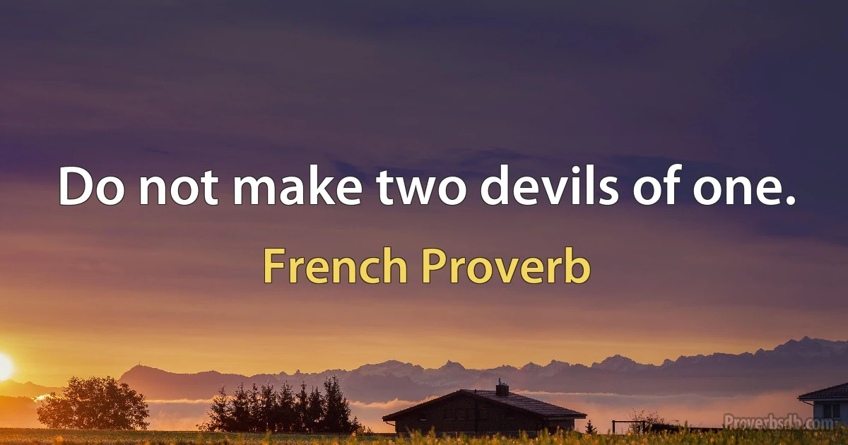 Do not make two devils of one. (French Proverb)