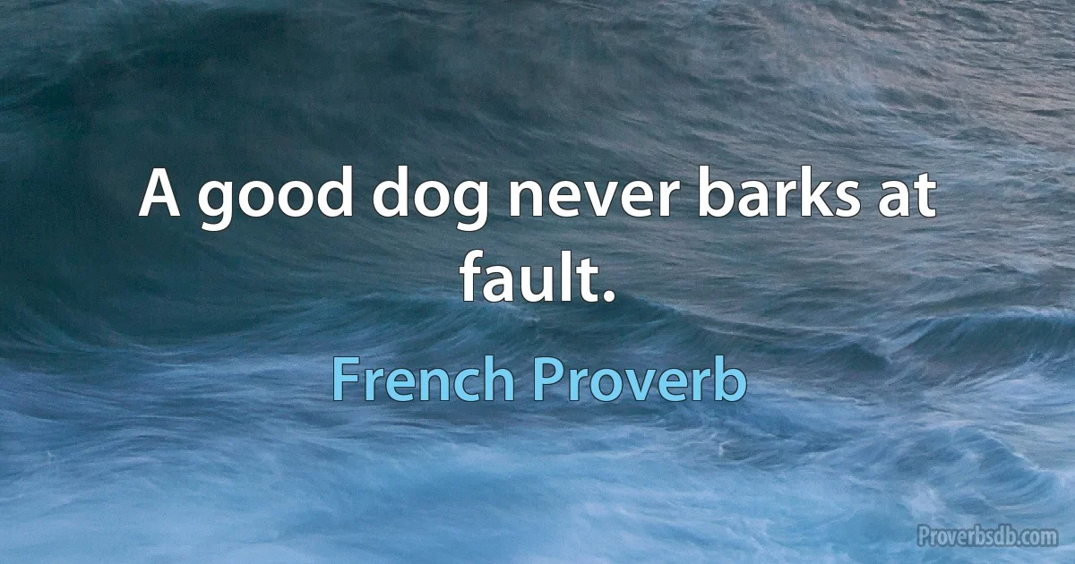 A good dog never barks at fault. (French Proverb)